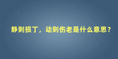 静则损丁，动则伤老是什么意思？