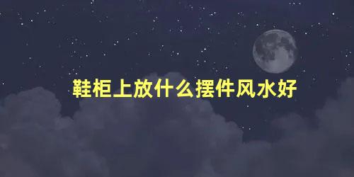 鞋柜上放什么摆件风水好