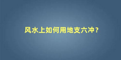 风水上如何用地支六冲？