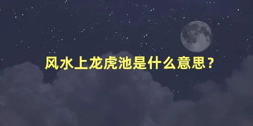 风水上龙虎池是什么意思？