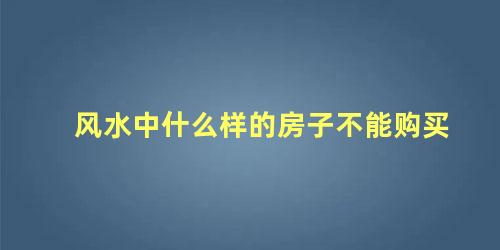 风水中什么样的房子不能购买