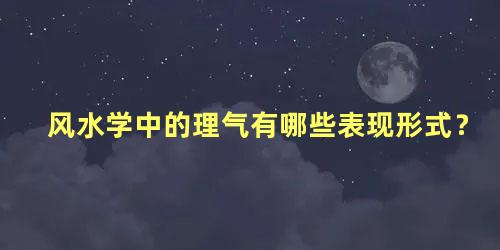 风水学中的理气有哪些表现形式？