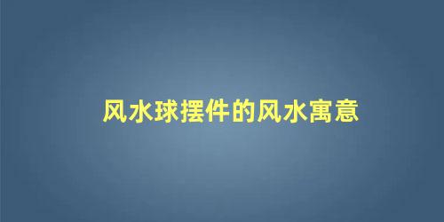 风水球摆件的风水寓意