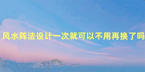 风水阵法设计一次就可以不用再换了吗？