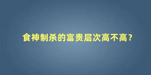 食神制杀的富贵层次高不高？