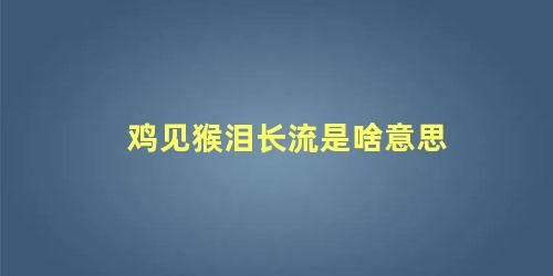 鸡见猴泪长流是啥意思